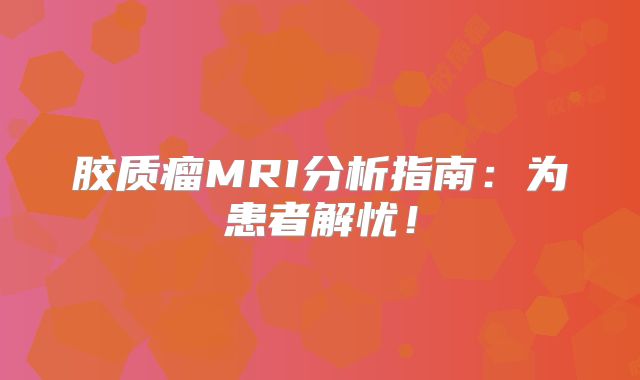 胶质瘤MRI分析指南：为患者解忧！
