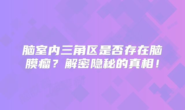 脑室内三角区是否存在脑膜瘤？解密隐秘的真相！