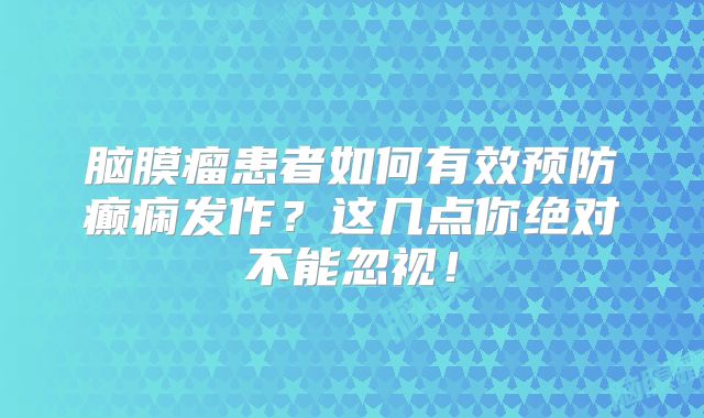 脑膜瘤患者如何有效预防癫痫发作？这几点你绝对不能忽视！