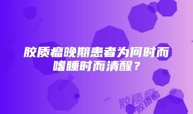胶质瘤晚期患者为何时而嗜睡时而清醒？