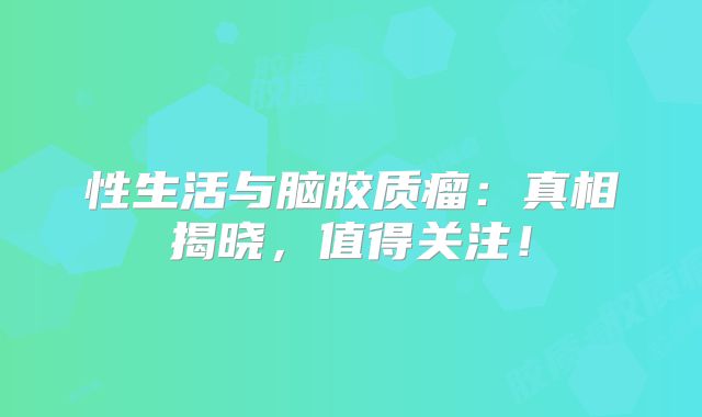 性生活与脑胶质瘤：真相揭晓，值得关注！