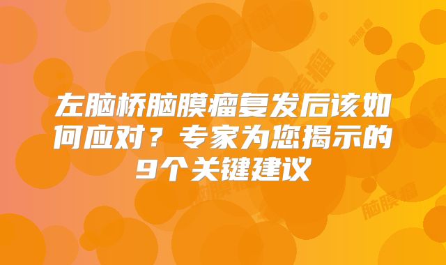 左脑桥脑膜瘤复发后该如何应对？专家为您揭示的9个关键建议