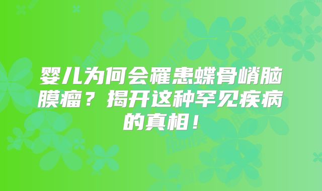 婴儿为何会罹患蝶骨嵴脑膜瘤？揭开这种罕见疾病的真相！