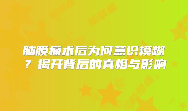 脑膜瘤术后为何意识模糊？揭开背后的真相与影响