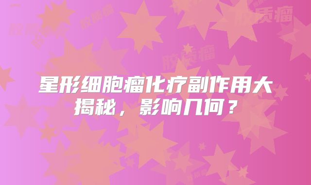 星形细胞瘤化疗副作用大揭秘，影响几何？