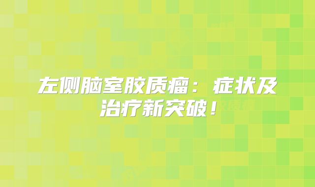 左侧脑室胶质瘤：症状及治疗新突破！