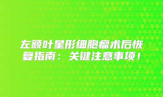 左额叶星形细胞瘤术后恢复指南：关键注意事项！
