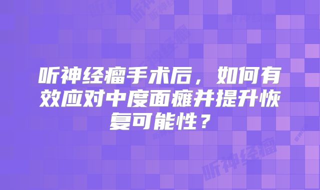 听神经瘤手术后，如何有效应对中度面瘫并提升恢复可能性？