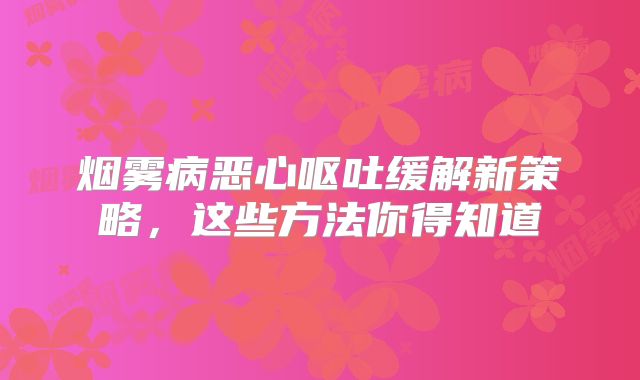 烟雾病恶心呕吐缓解新策略，这些方法你得知道