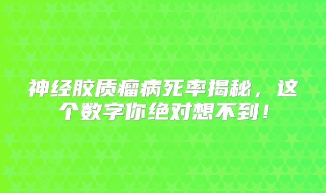 神经胶质瘤病死率揭秘，这个数字你绝对想不到！