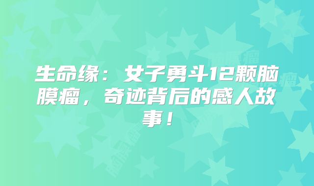 生命缘：女子勇斗12颗脑膜瘤，奇迹背后的感人故事！