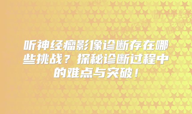 听神经瘤影像诊断存在哪些挑战？探秘诊断过程中的难点与突破！