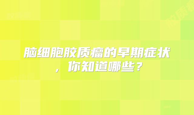 脑细胞胶质瘤的早期症状，你知道哪些？