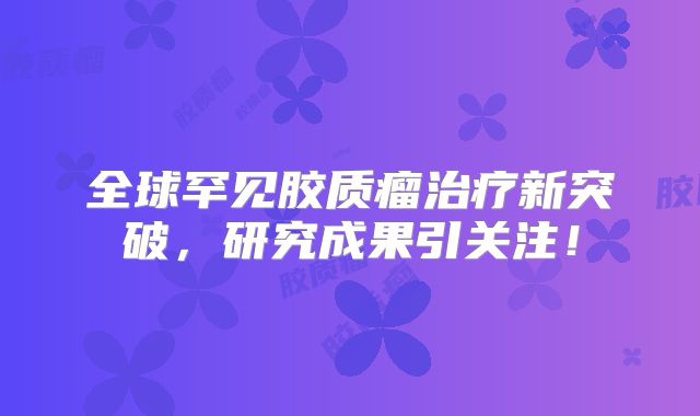 全球罕见胶质瘤治疗新突破，研究成果引关注！