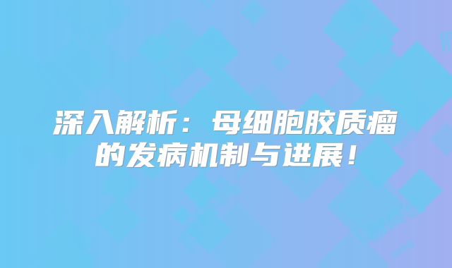 深入解析：母细胞胶质瘤的发病机制与进展！