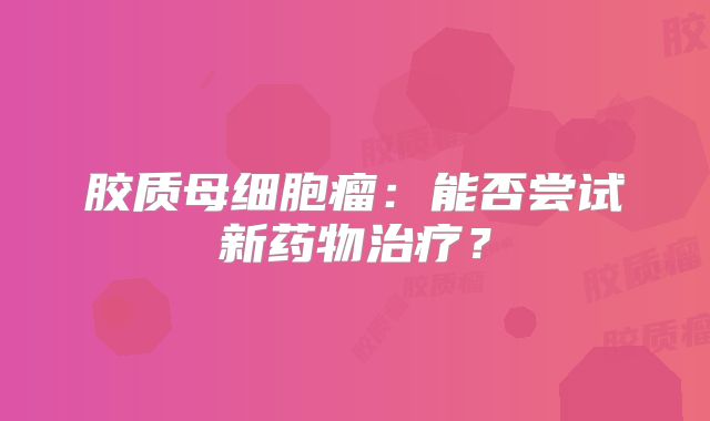 胶质母细胞瘤：能否尝试新药物治疗？
