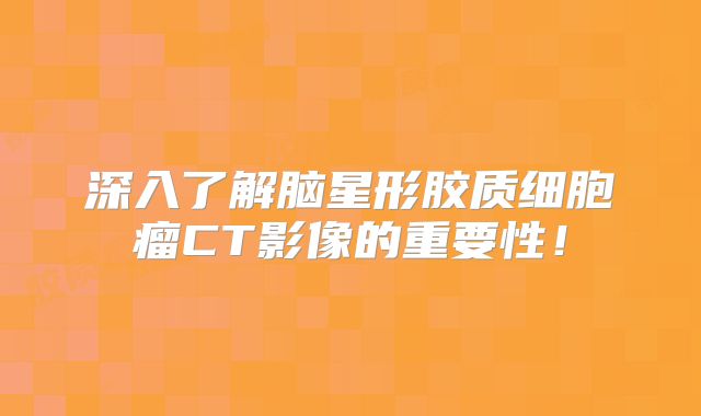 深入了解脑星形胶质细胞瘤CT影像的重要性！