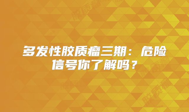 多发性胶质瘤三期：危险信号你了解吗？