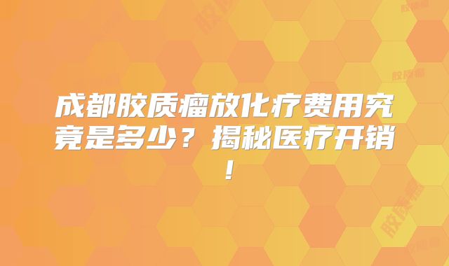 成都胶质瘤放化疗费用究竟是多少？揭秘医疗开销！