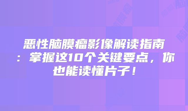 恶性脑膜瘤影像解读指南：掌握这10个关键要点，你也能读懂片子！