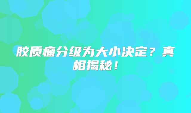 胶质瘤分级为大小决定？真相揭秘！