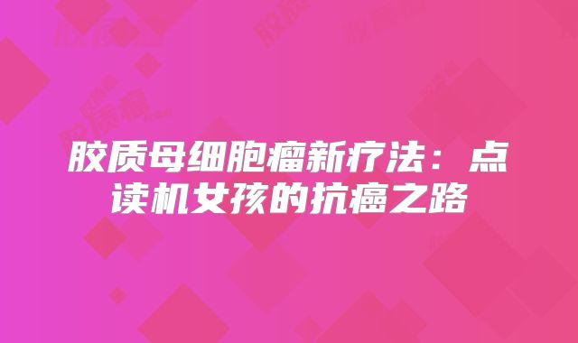 胶质母细胞瘤新疗法：点读机女孩的抗癌之路