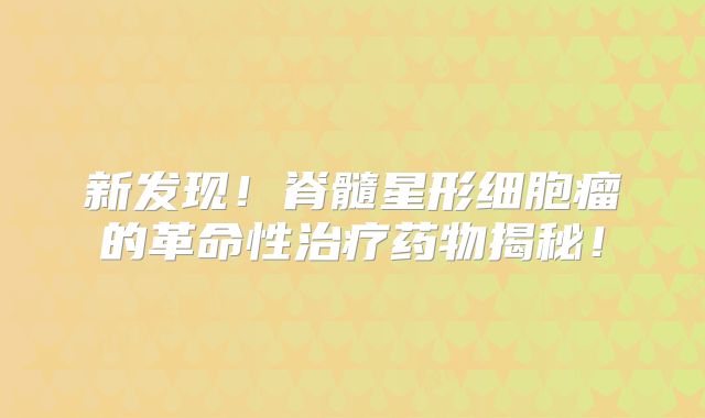 新发现！脊髓星形细胞瘤的革命性治疗药物揭秘！