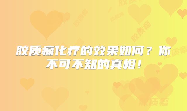 胶质瘤化疗的效果如何？你不可不知的真相！