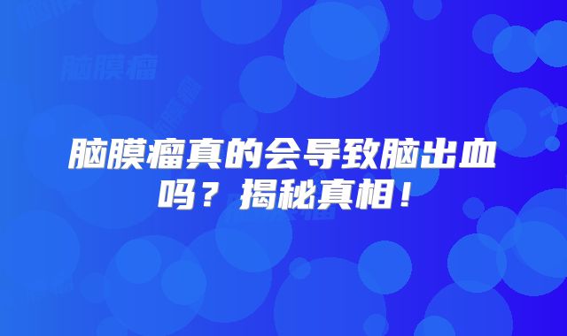 脑膜瘤真的会导致脑出血吗？揭秘真相！
