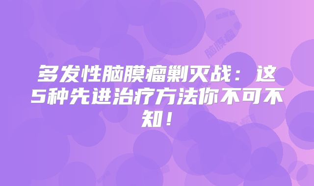 多发性脑膜瘤剿灭战：这5种先进治疗方法你不可不知！