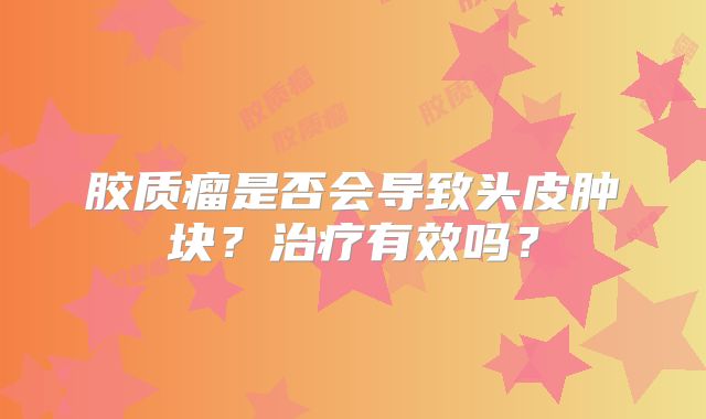 胶质瘤是否会导致头皮肿块？治疗有效吗？