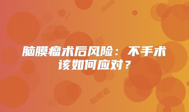 脑膜瘤术后风险：不手术该如何应对？