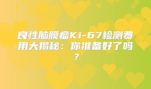 良性脑膜瘤Ki-67检测费用大揭秘：你准备好了吗？