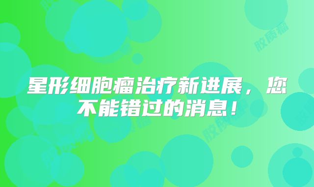 星形细胞瘤治疗新进展，您不能错过的消息！