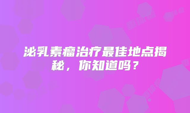 泌乳素瘤治疗最佳地点揭秘，你知道吗？