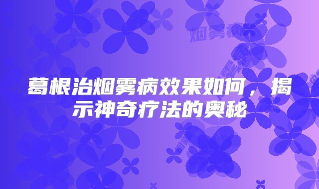 葛根治烟雾病效果如何，揭示神奇疗法的奥秘