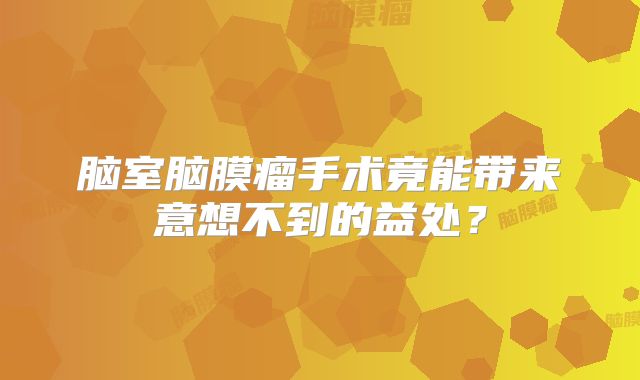 脑室脑膜瘤手术竟能带来意想不到的益处？