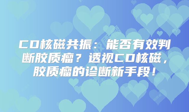 CD核磁共振：能否有效判断胶质瘤？透视CD核磁，胶质瘤的诊断新手段！