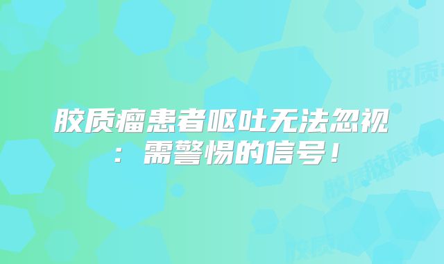 胶质瘤患者呕吐无法忽视：需警惕的信号！