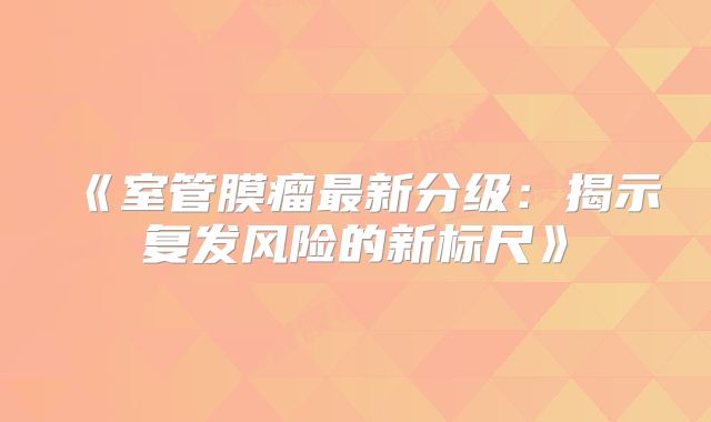 《室管膜瘤最新分级：揭示复发风险的新标尺》