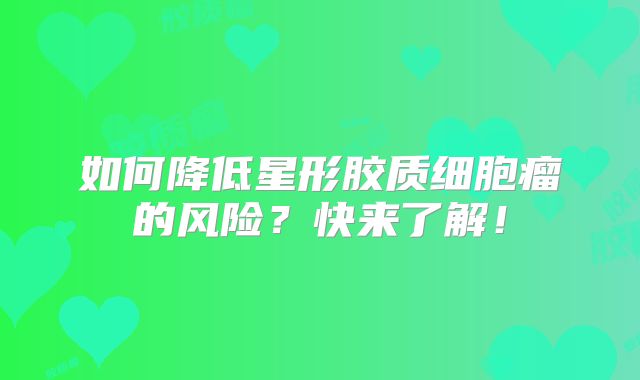 如何降低星形胶质细胞瘤的风险？快来了解！