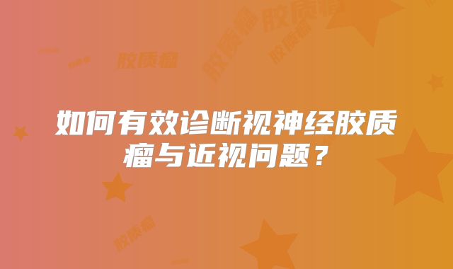 如何有效诊断视神经胶质瘤与近视问题？