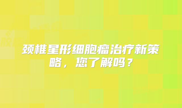 颈椎星形细胞瘤治疗新策略，您了解吗？