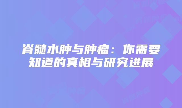 脊髓水肿与肿瘤：你需要知道的真相与研究进展