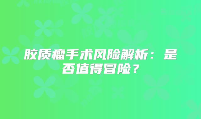 胶质瘤手术风险解析：是否值得冒险？