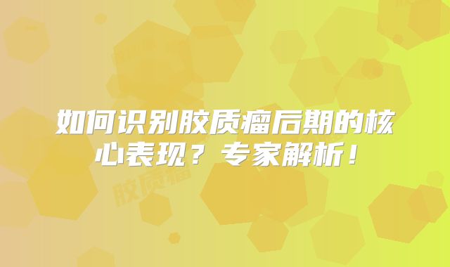 如何识别胶质瘤后期的核心表现？专家解析！