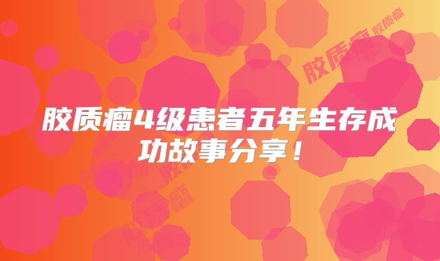 胶质瘤4级患者五年生存成功故事分享！