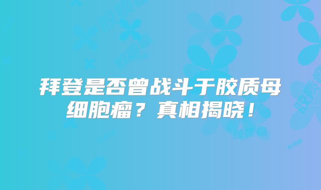 拜登是否曾战斗于胶质母细胞瘤？真相揭晓！