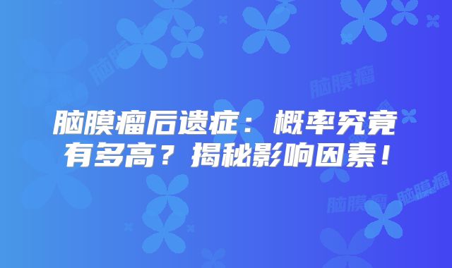 脑膜瘤后遗症：概率究竟有多高？揭秘影响因素！