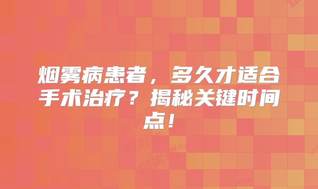 烟雾病患者，多久才适合手术治疗？揭秘关键时间点！